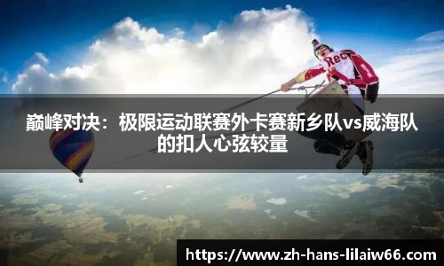 巅峰对决:极限运动联赛外卡赛新乡队vs威海队的扣人心弦较量