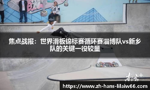 焦点战报:世界滑板锦标赛循环赛淄博队vs新乡队的关键一役较量