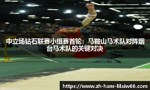 中立场钻石联赛小组赛首轮:马鞍山马术队对阵烟台马术队的关键对决