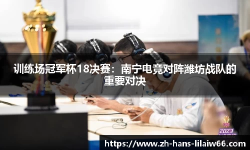 训练场冠军杯18决赛:南宁电竞对阵潍坊战队的重要对决