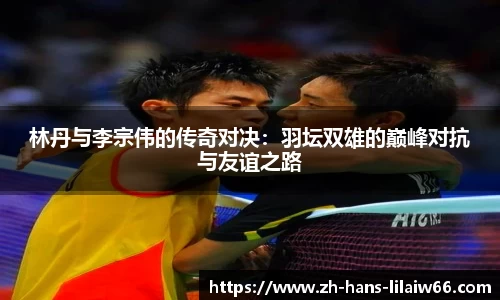 林丹与李宗伟的传奇对决：羽坛双雄的巅峰对抗与友谊之路